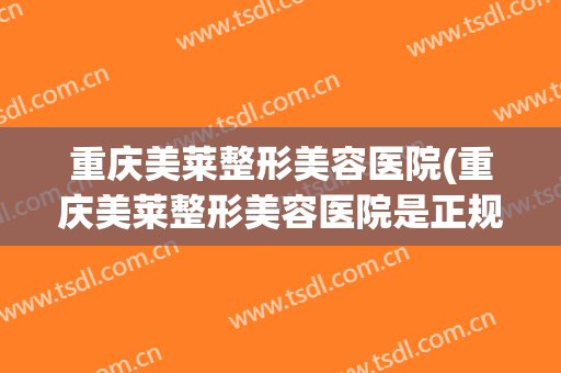重庆美莱整形美容医院(重庆美莱整形美容医院是正规吗)