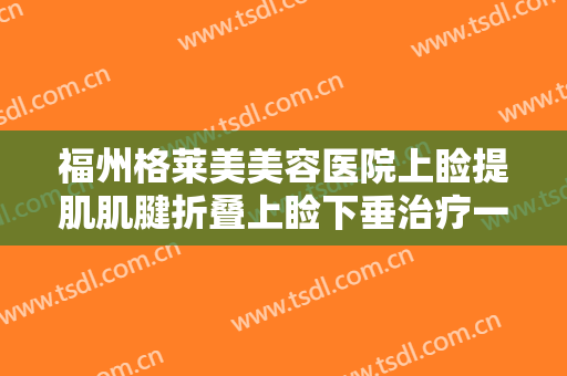 福州格莱美美容医院上睑提肌肌腱折叠上睑下垂治疗一般多少费用?靠谱吗?