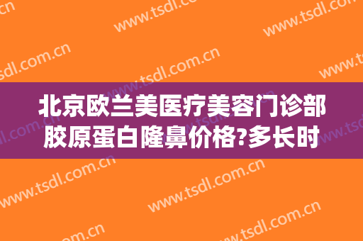 北京欧兰美医疗美容门诊部胶原蛋白隆鼻价格?多长时间恢复?(胶原蛋白隆鼻美容医院)