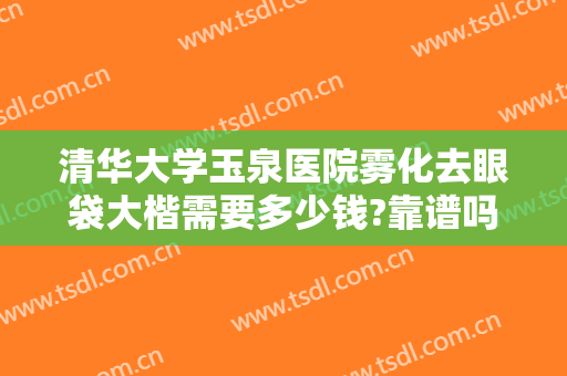 清华大学玉泉医院雾化去眼袋大楷需要多少钱?靠谱吗?