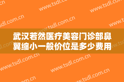 武汉若然医疗美容门诊部鼻翼缩小一般价位是多少费用?多长时间恢复?