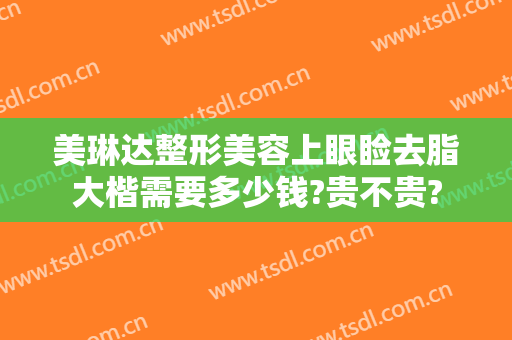美琳达整形美容上眼睑去脂大楷需要多少钱?贵不贵?