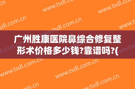 广州胜康医院鼻综合修复整形术价格多少钱?靠谱吗?(重庆毕胜医生做的鼻子价格)