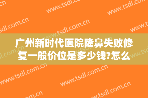 广州新时代医院隆鼻失败修复一般价位是多少钱?怎么样?(广州新时代美容医院)