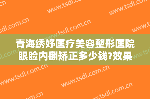青海绣妤医疗美容整形医院眼睑内翻矫正多少钱?效果怎么样?