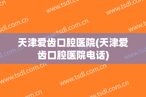 天津爱齿口腔医院(天津爱齿口腔医院电话)