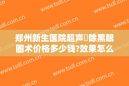 郑州新生医院超声袪除黑眼圈术价格多少钱?效果怎么样?