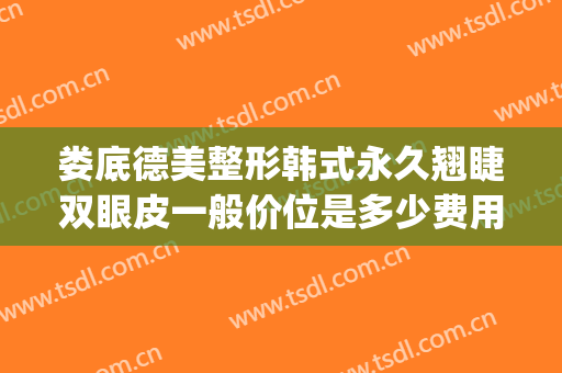 娄底德美整形韩式永久翘睫双眼皮一般价位是多少费用?效果怎么样?(娄底德美整形好不好)