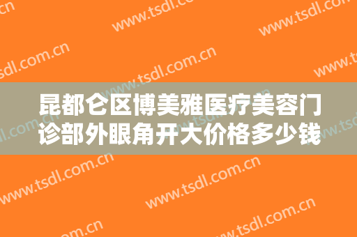 昆都仑区博美雅医疗美容门诊部外眼角开大价格多少钱?需要多久恢复?