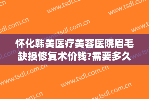 怀化韩美医疗美容医院眉毛缺损修复术价钱?需要多久恢复?(5+25+9等于几)