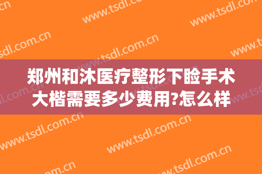 郑州和沐医疗整形下睑手术大楷需要多少费用?怎么样?(郑州和沐医院整形怎么样)