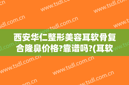 西安华仁整形美容耳软骨复合隆鼻价格?靠谱吗?(耳软骨隆鼻花费用)
