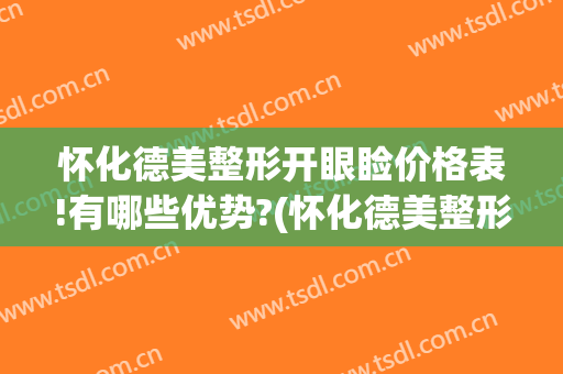 怀化德美整形开眼睑价格表!有哪些优势?(怀化德美整形医院怎么样)