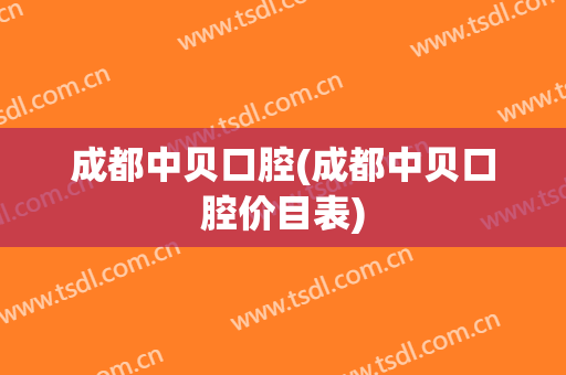 成都中贝口腔(成都中贝口腔价目表)