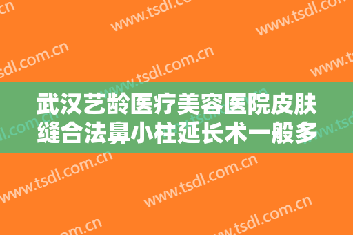 武汉艺龄医疗美容医院皮肤缝合法鼻小柱延长术一般多少钱?有哪些优势?