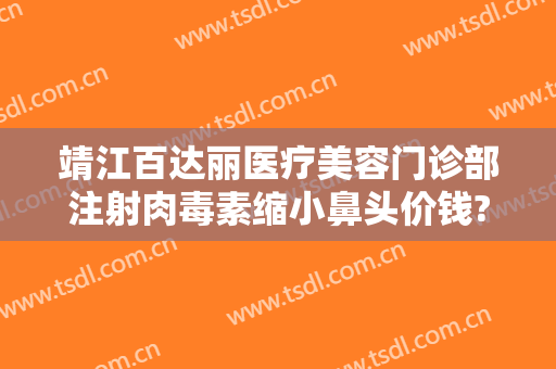靖江百达丽医疗美容门诊部注射肉毒素缩小鼻头价钱?好不好?