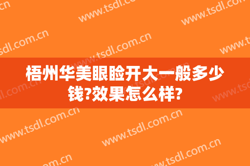 梧州华美眼睑开大一般多少钱?效果怎么样?