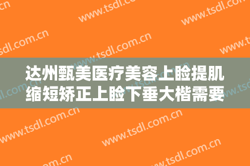达州甄美医疗美容上睑提肌缩短矫正上睑下垂大楷需要多少费用?贵不贵?