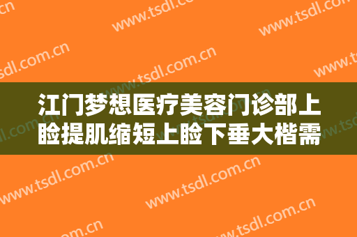 江门梦想医疗美容门诊部上睑提肌缩短上睑下垂大楷需要多少钱?有哪些优势?