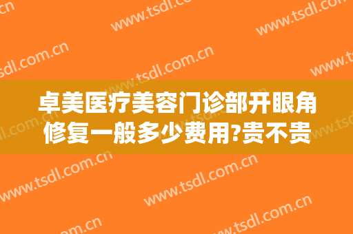 卓美医疗美容门诊部开眼角修复一般多少费用?贵不贵?(卓美美容连锁机构怎么样)