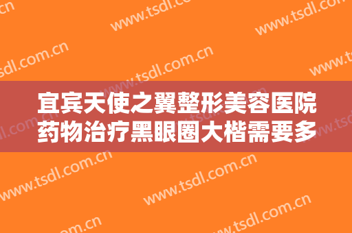 宜宾天使之翼整形美容医院药物治疗黑眼圈大楷需要多少费用?需要多久恢复?