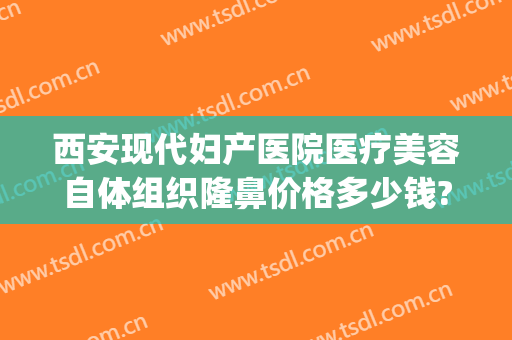 西安现代妇产医院医疗美容自体组织隆鼻价格多少钱?多长时间恢复?(西安现代妇产医院医疗美容科专家)
