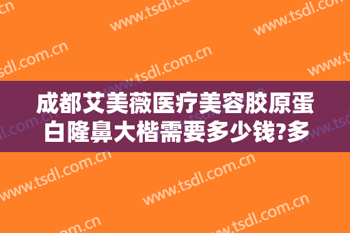 成都艾美薇医疗美容胶原蛋白隆鼻大楷需要多少钱?多长时间恢复?