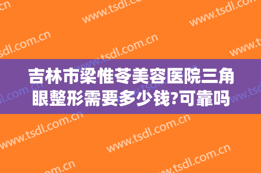 吉林市梁惟苓美容医院三角眼整形需要多少钱?可靠吗?(吉林市梁惟苓整形医院怎么样)