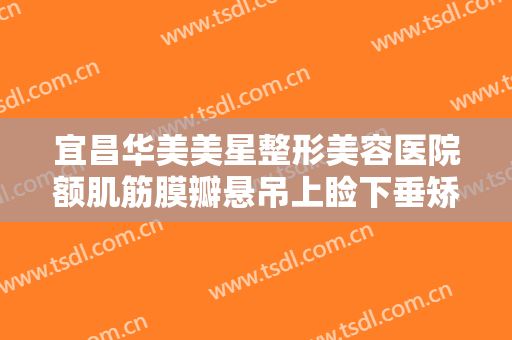 宜昌华美美星整形美容医院额肌筋膜瓣悬吊上睑下垂矫正术多少钱?怎么样?
