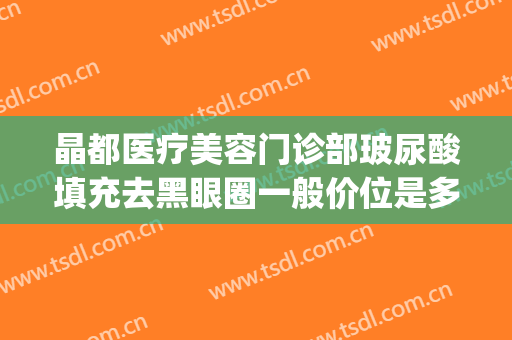 晶都医疗美容门诊部玻尿酸填充去黑眼圈一般价位是多少钱?贵不贵?(玻尿酸填充面部多少钱)