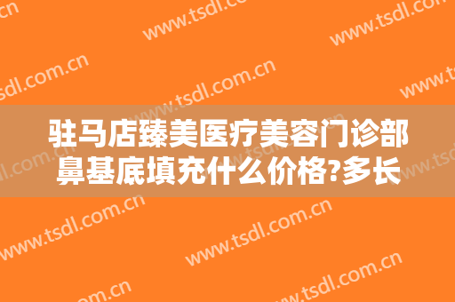 驻马店臻美医疗美容门诊部鼻基底填充什么价格?多长时间恢复?