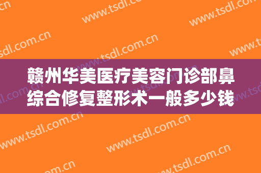 赣州华美医疗美容门诊部鼻综合修复整形术一般多少钱?可靠吗?(赣州大型整形美容医院)