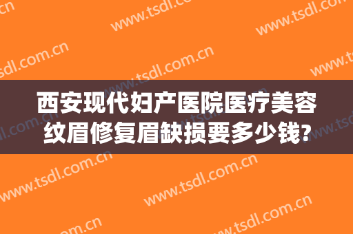 西安现代妇产医院医疗美容纹眉修复眉缺损要多少钱?好不好?(西安女子医院纹眉价格)