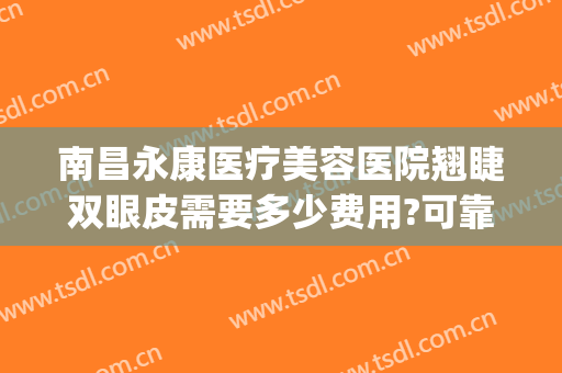 南昌永康医疗美容医院翘睫双眼皮需要多少费用?可靠吗?(南昌做双眼皮多少钱)