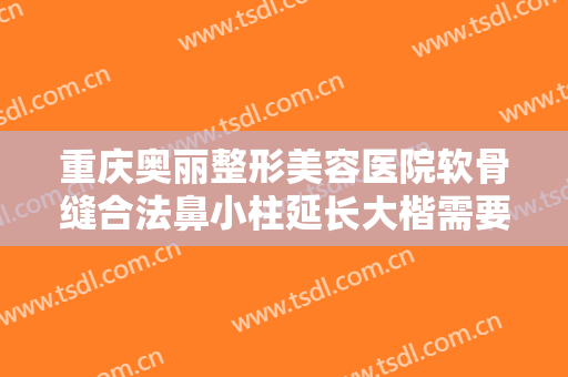 重庆奥丽整形美容医院软骨缝合法鼻小柱延长大楷需要多少钱?靠谱吗?