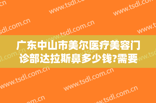 广东中山市美尔医疗美容门诊部达拉斯鼻多少钱?需要多久恢复?(中山美尔医疗美容正规吗)