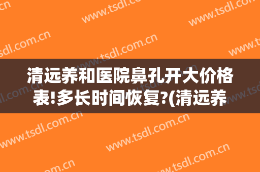 清远养和医院鼻孔开大价格表!多长时间恢复?(清远养和医院好不好)