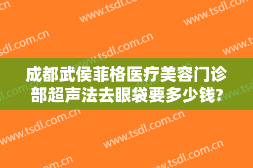 成都武侯菲格医疗美容门诊部超声法去眼袋要多少钱?多长时间恢复?