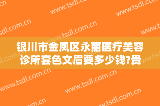 银川市金凤区永丽医疗美容诊所套色文眉要多少钱?贵不贵?