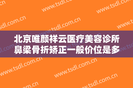北京唯颜祥云医疗美容诊所鼻梁骨折矫正一般价位是多少?需要多久恢复?