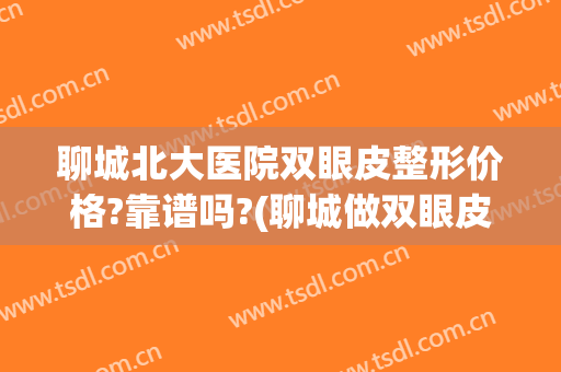 聊城北大医院双眼皮整形价格?靠谱吗?(聊城做双眼皮哪个医院好啊)