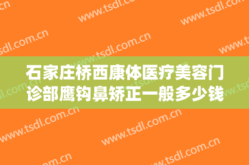 石家庄桥西康体医疗美容门诊部鹰钩鼻矫正一般多少钱?效果怎么样?(石家庄桥西康体医疗美容门诊部官网)