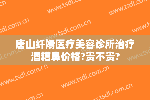 唐山纤嫣医疗美容诊所治疗酒糟鼻价格?贵不贵?