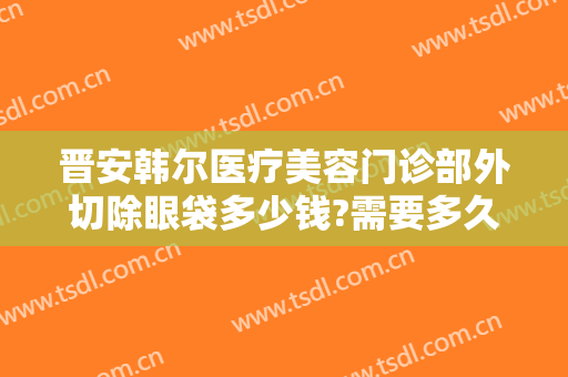晋安韩尔医疗美容门诊部外切除眼袋多少钱?需要多久恢复?