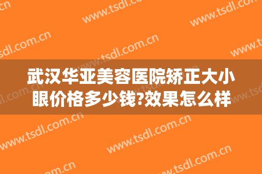 武汉华亚美容医院矫正大小眼价格多少钱?效果怎么样?(武汉华亚整形医院)
