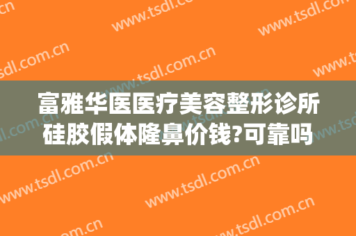 富雅华医医疗美容整形诊所硅胶假体隆鼻价钱?可靠吗?(富华整形医院是正规的吗)