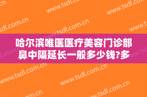 哈尔滨唯医医疗美容门诊部鼻中隔延长一般多少钱?多长时间恢复?