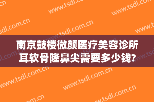 南京鼓楼微颜医疗美容诊所耳软骨隆鼻尖需要多少钱?多长时间恢复?(单侧耳软骨隆鼻多少钱)