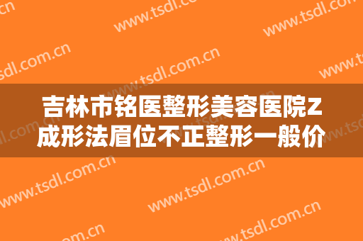 吉林市铭医整形美容医院Z成形法眉位不正整形一般价位是多少费用?效果怎么样?