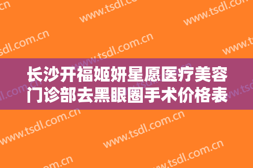 长沙开福姬妍星愿医疗美容门诊部去黑眼圈手术价格表!多长时间恢复?